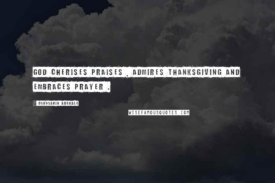 Osunsakin Adewale Quotes: God cherises praises , admires thanksgiving and embraces prayer .