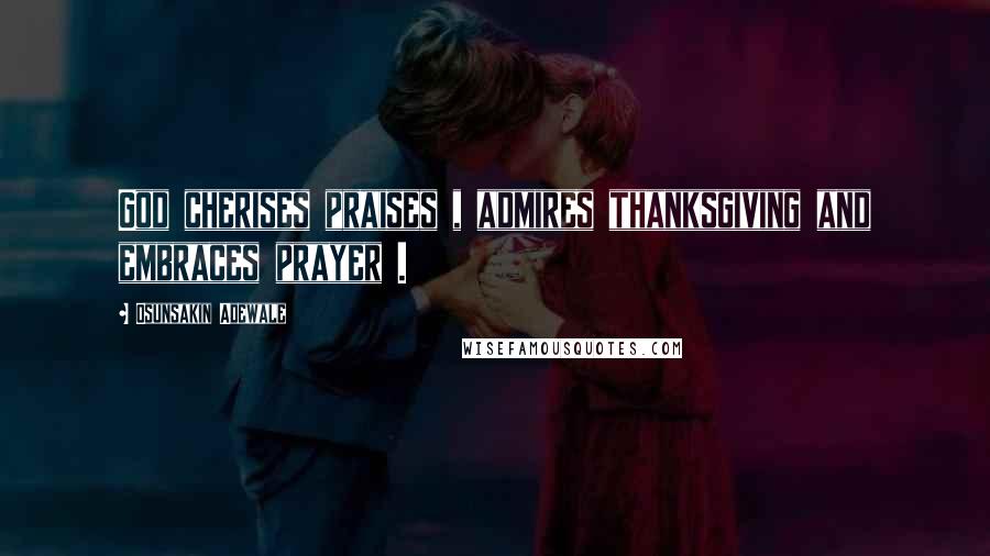 Osunsakin Adewale Quotes: God cherises praises , admires thanksgiving and embraces prayer .