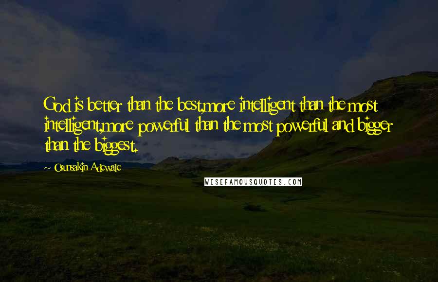 Osunsakin Adewale Quotes: God is better than the best,more intelligent than the most intelligent,more powerful than the most powerful and bigger than the biggest.