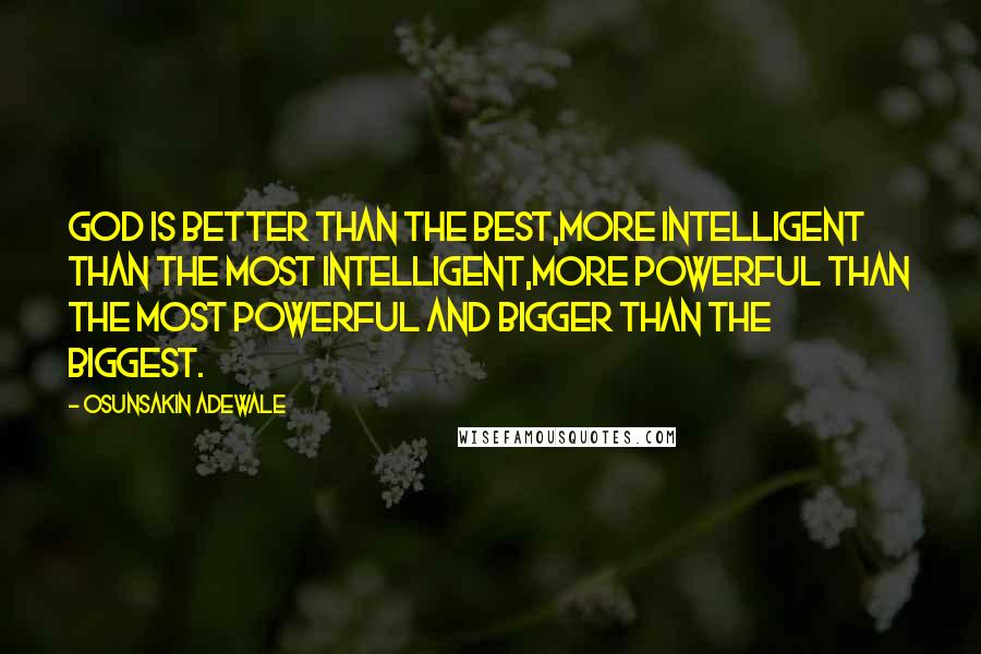 Osunsakin Adewale Quotes: God is better than the best,more intelligent than the most intelligent,more powerful than the most powerful and bigger than the biggest.