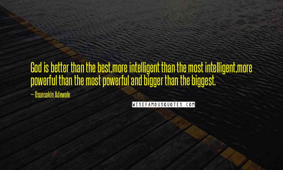 Osunsakin Adewale Quotes: God is better than the best,more intelligent than the most intelligent,more powerful than the most powerful and bigger than the biggest.