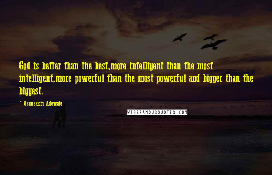 Osunsakin Adewale Quotes: God is better than the best,more intelligent than the most intelligent,more powerful than the most powerful and bigger than the biggest.