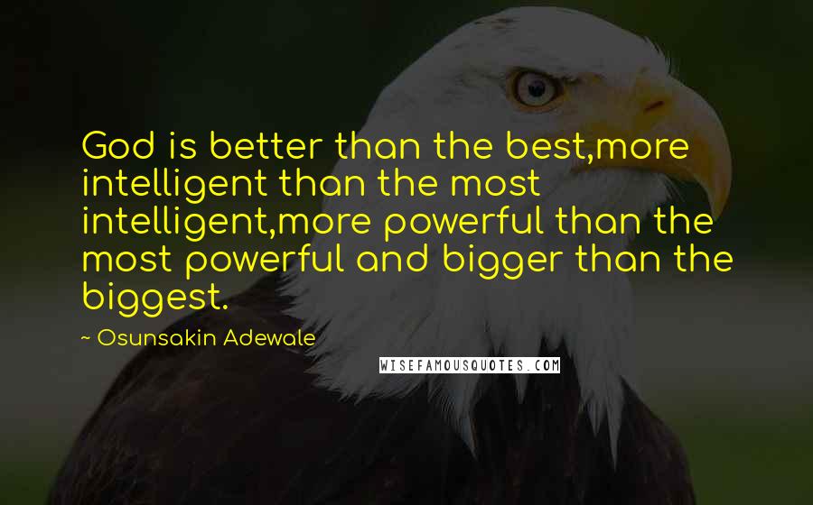 Osunsakin Adewale Quotes: God is better than the best,more intelligent than the most intelligent,more powerful than the most powerful and bigger than the biggest.