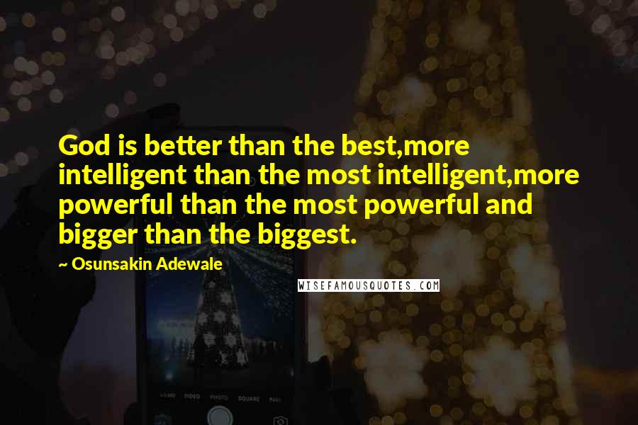 Osunsakin Adewale Quotes: God is better than the best,more intelligent than the most intelligent,more powerful than the most powerful and bigger than the biggest.