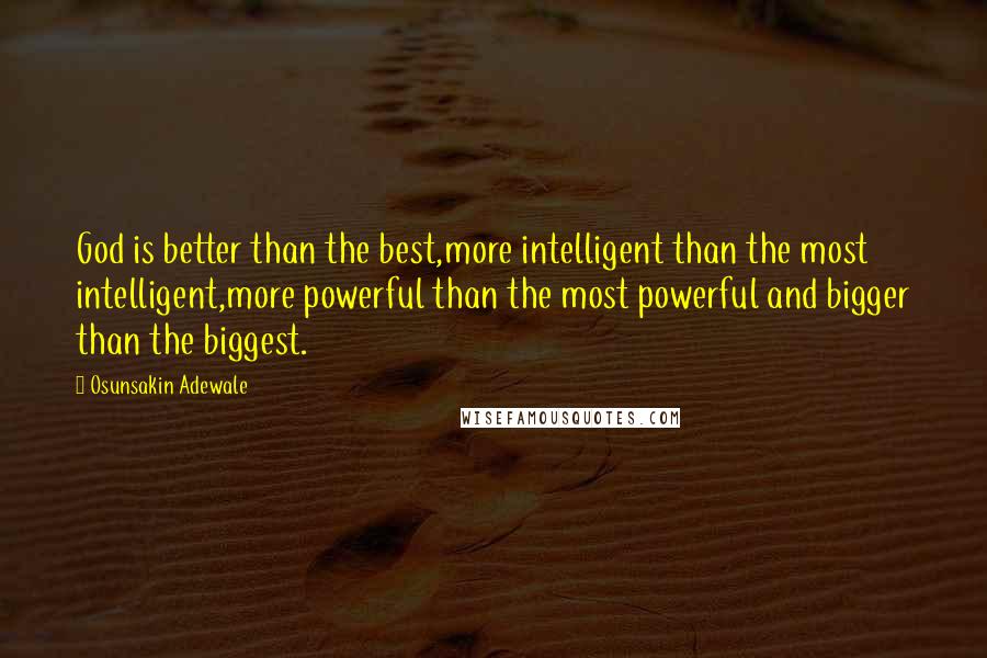 Osunsakin Adewale Quotes: God is better than the best,more intelligent than the most intelligent,more powerful than the most powerful and bigger than the biggest.