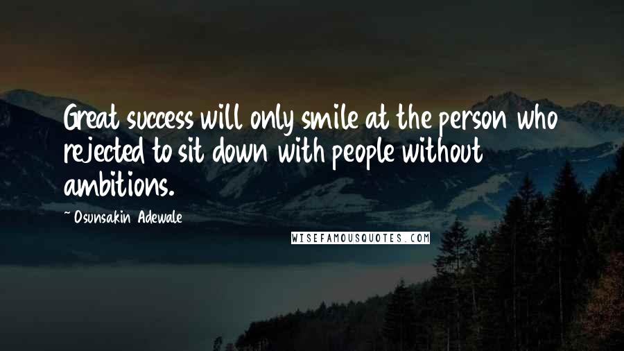 Osunsakin Adewale Quotes: Great success will only smile at the person who rejected to sit down with people without ambitions.