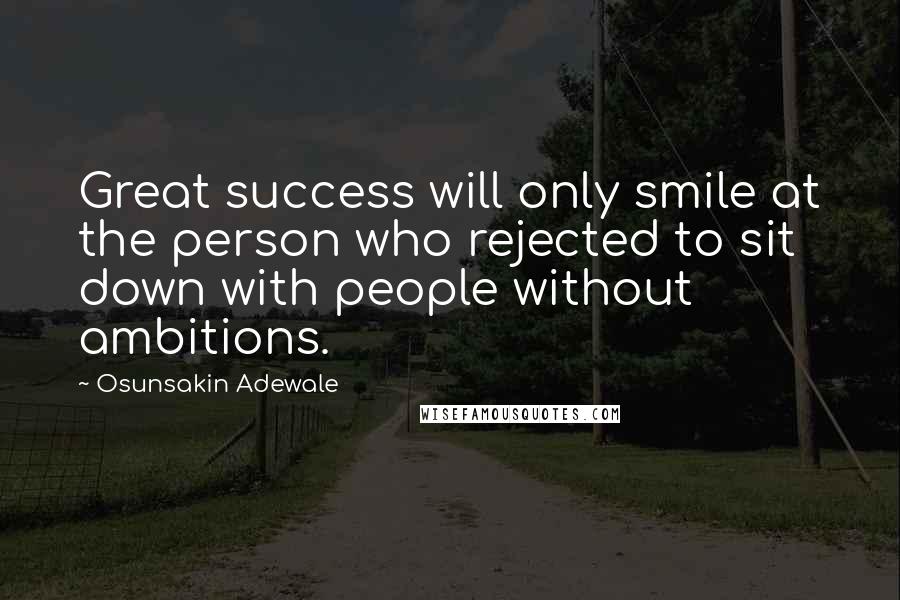 Osunsakin Adewale Quotes: Great success will only smile at the person who rejected to sit down with people without ambitions.