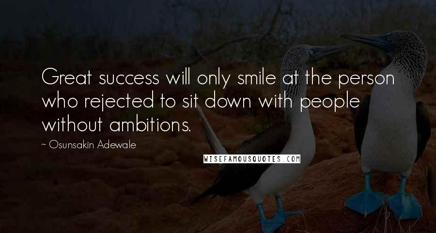Osunsakin Adewale Quotes: Great success will only smile at the person who rejected to sit down with people without ambitions.