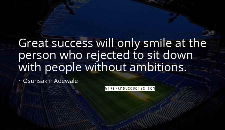 Osunsakin Adewale Quotes: Great success will only smile at the person who rejected to sit down with people without ambitions.