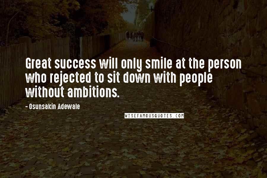 Osunsakin Adewale Quotes: Great success will only smile at the person who rejected to sit down with people without ambitions.
