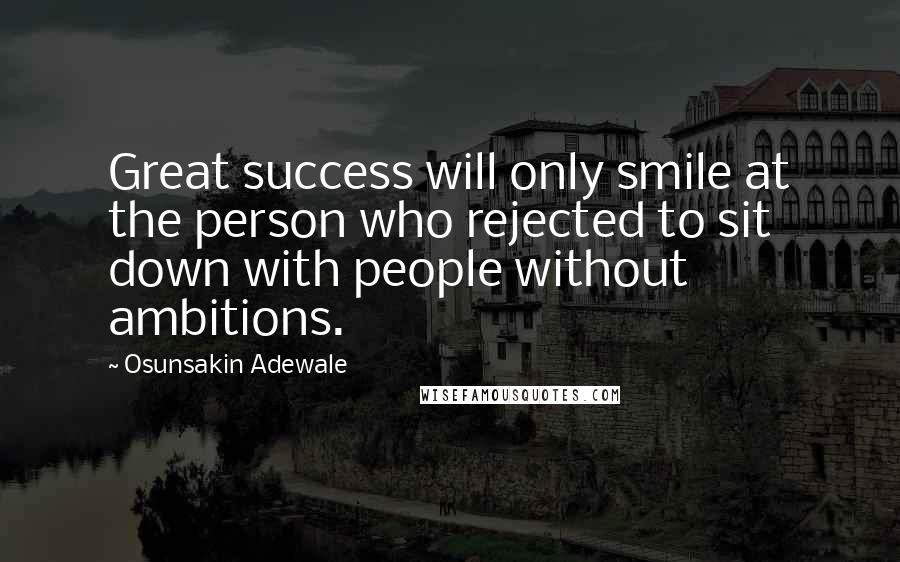 Osunsakin Adewale Quotes: Great success will only smile at the person who rejected to sit down with people without ambitions.
