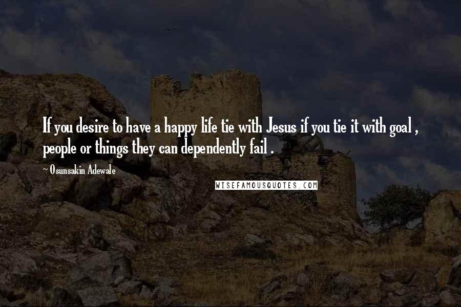 Osunsakin Adewale Quotes: If you desire to have a happy life tie with Jesus if you tie it with goal , people or things they can dependently fail .