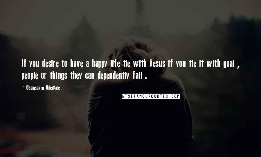 Osunsakin Adewale Quotes: If you desire to have a happy life tie with Jesus if you tie it with goal , people or things they can dependently fail .