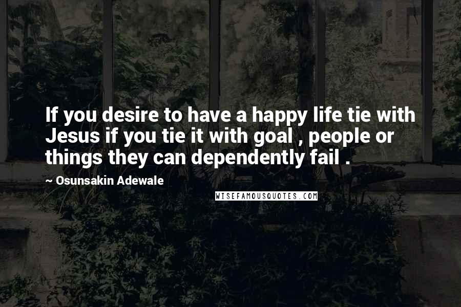 Osunsakin Adewale Quotes: If you desire to have a happy life tie with Jesus if you tie it with goal , people or things they can dependently fail .