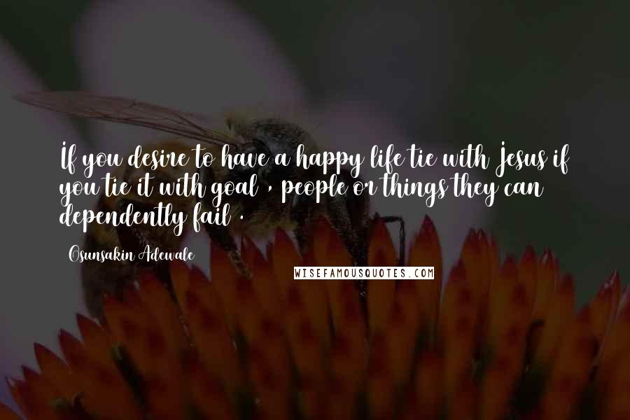 Osunsakin Adewale Quotes: If you desire to have a happy life tie with Jesus if you tie it with goal , people or things they can dependently fail .