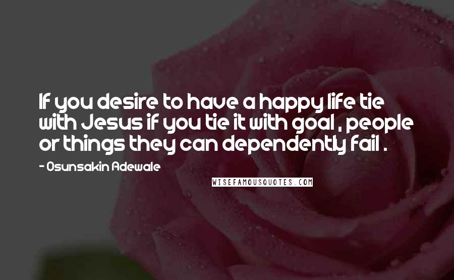 Osunsakin Adewale Quotes: If you desire to have a happy life tie with Jesus if you tie it with goal , people or things they can dependently fail .