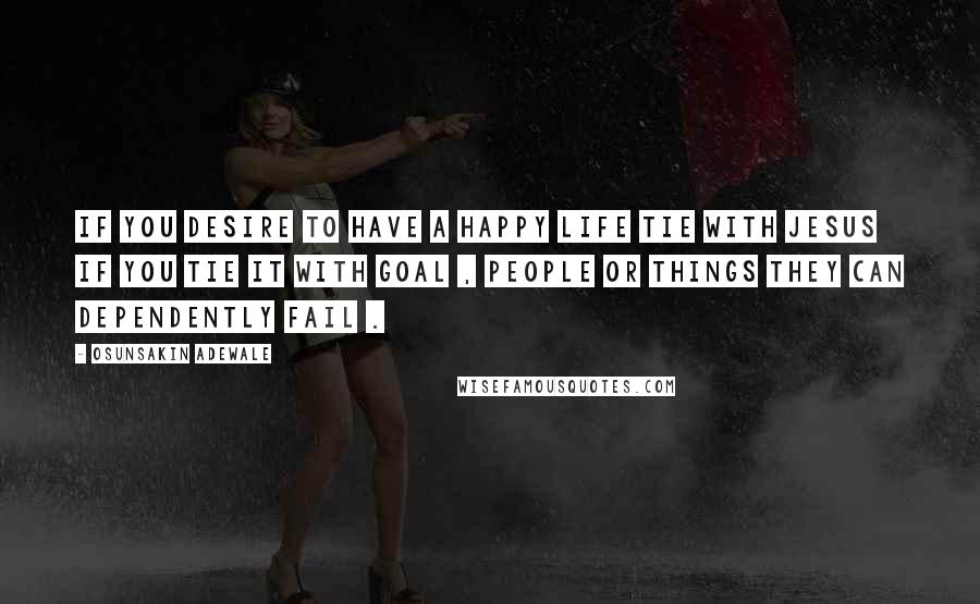 Osunsakin Adewale Quotes: If you desire to have a happy life tie with Jesus if you tie it with goal , people or things they can dependently fail .