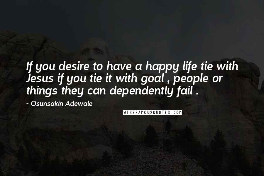 Osunsakin Adewale Quotes: If you desire to have a happy life tie with Jesus if you tie it with goal , people or things they can dependently fail .