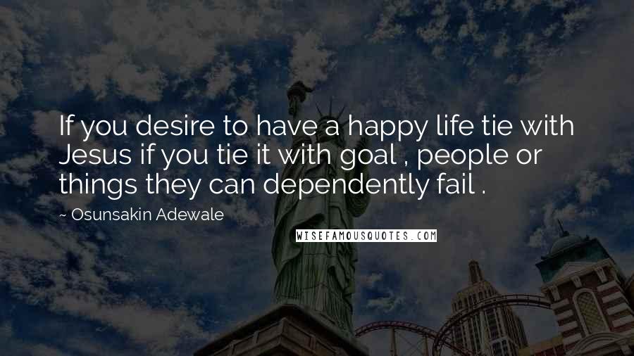 Osunsakin Adewale Quotes: If you desire to have a happy life tie with Jesus if you tie it with goal , people or things they can dependently fail .