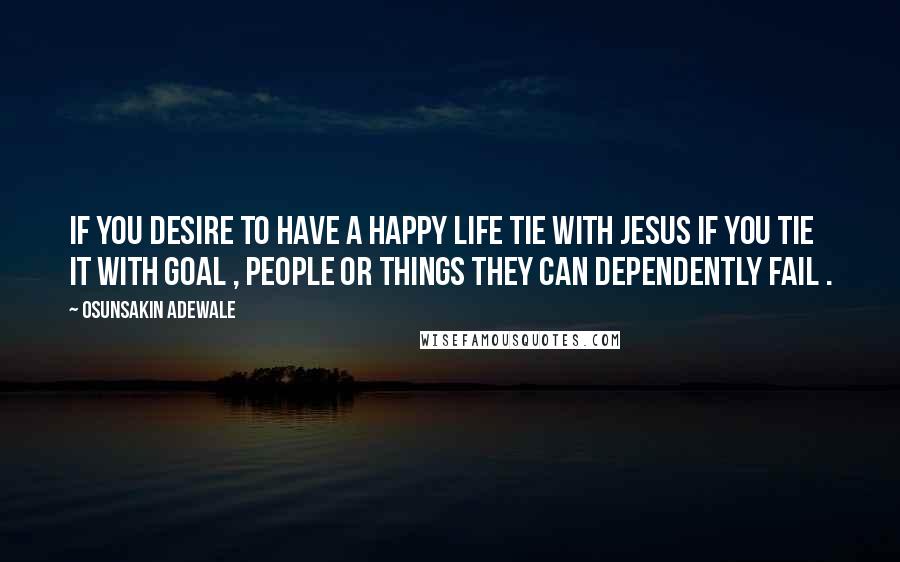 Osunsakin Adewale Quotes: If you desire to have a happy life tie with Jesus if you tie it with goal , people or things they can dependently fail .