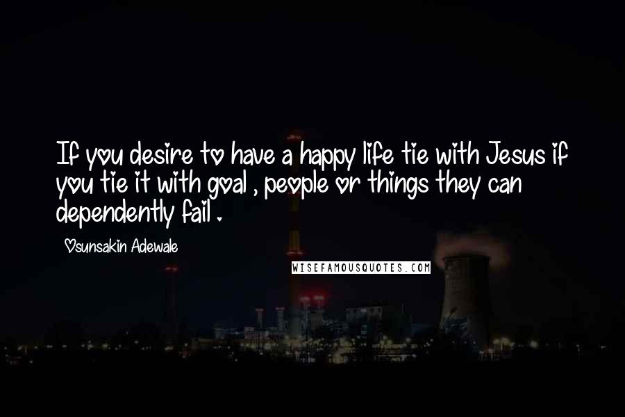 Osunsakin Adewale Quotes: If you desire to have a happy life tie with Jesus if you tie it with goal , people or things they can dependently fail .