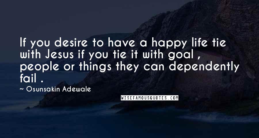 Osunsakin Adewale Quotes: If you desire to have a happy life tie with Jesus if you tie it with goal , people or things they can dependently fail .