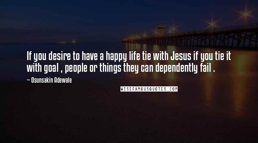 Osunsakin Adewale Quotes: If you desire to have a happy life tie with Jesus if you tie it with goal , people or things they can dependently fail .