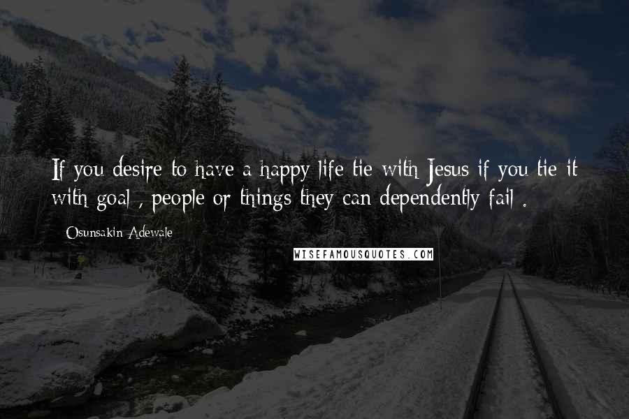 Osunsakin Adewale Quotes: If you desire to have a happy life tie with Jesus if you tie it with goal , people or things they can dependently fail .