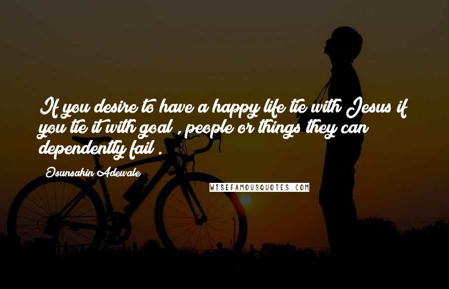 Osunsakin Adewale Quotes: If you desire to have a happy life tie with Jesus if you tie it with goal , people or things they can dependently fail .