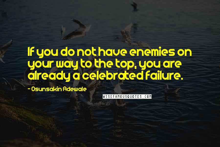 Osunsakin Adewale Quotes: If you do not have enemies on your way to the top, you are already a celebrated failure.