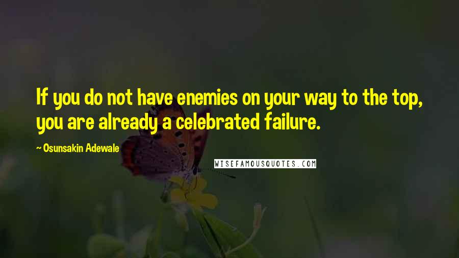 Osunsakin Adewale Quotes: If you do not have enemies on your way to the top, you are already a celebrated failure.