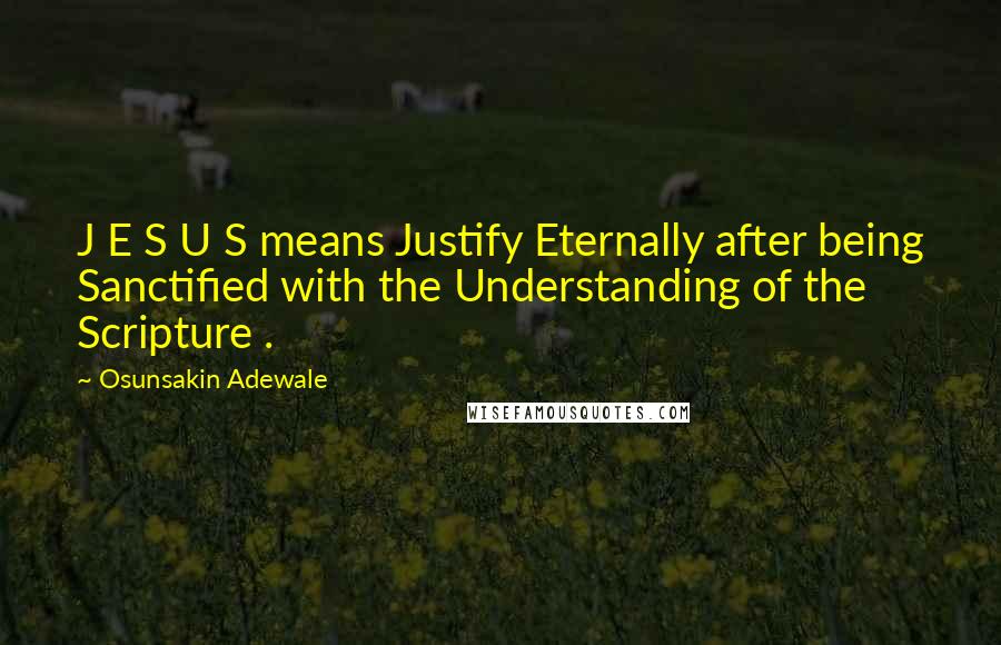 Osunsakin Adewale Quotes: J E S U S means Justify Eternally after being Sanctified with the Understanding of the Scripture .