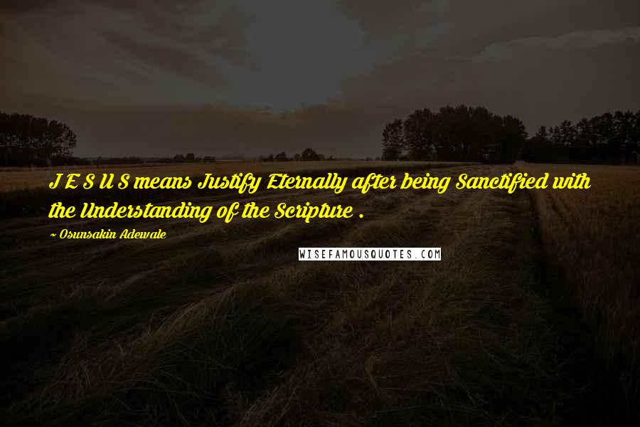 Osunsakin Adewale Quotes: J E S U S means Justify Eternally after being Sanctified with the Understanding of the Scripture .