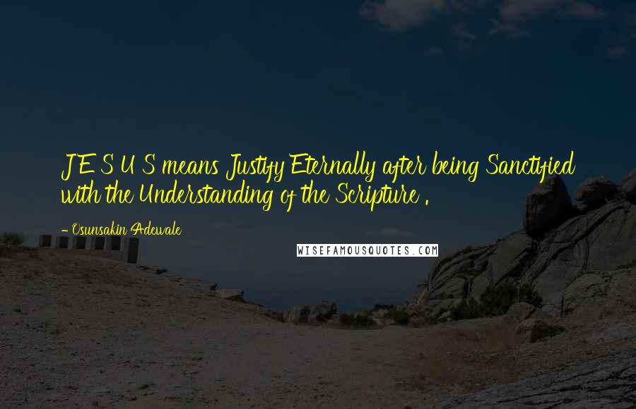 Osunsakin Adewale Quotes: J E S U S means Justify Eternally after being Sanctified with the Understanding of the Scripture .