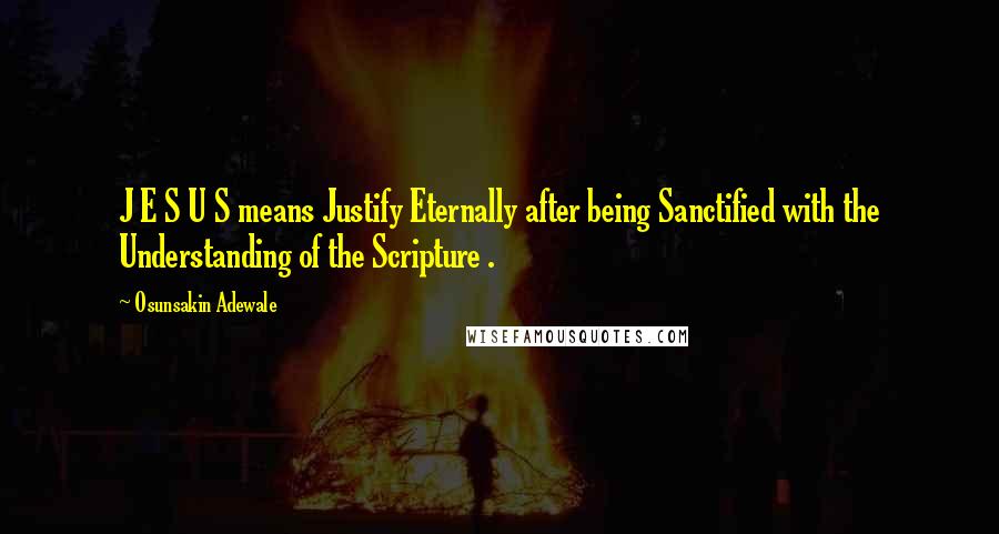 Osunsakin Adewale Quotes: J E S U S means Justify Eternally after being Sanctified with the Understanding of the Scripture .