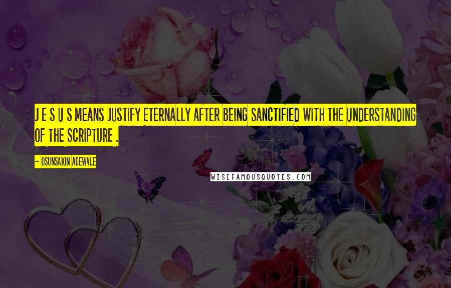 Osunsakin Adewale Quotes: J E S U S means Justify Eternally after being Sanctified with the Understanding of the Scripture .