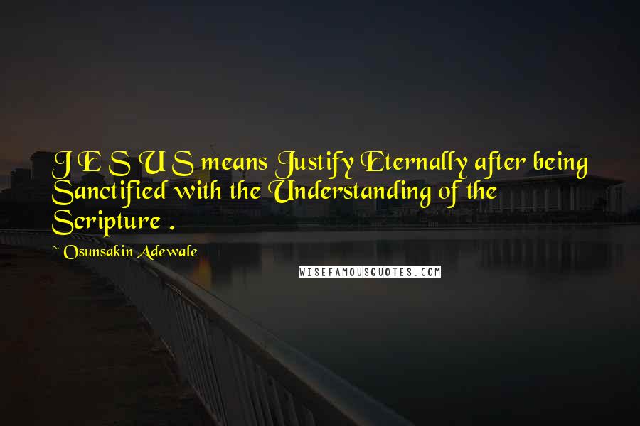 Osunsakin Adewale Quotes: J E S U S means Justify Eternally after being Sanctified with the Understanding of the Scripture .