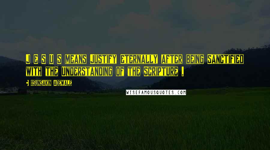 Osunsakin Adewale Quotes: J E S U S means Justify Eternally after being Sanctified with the Understanding of the Scripture .