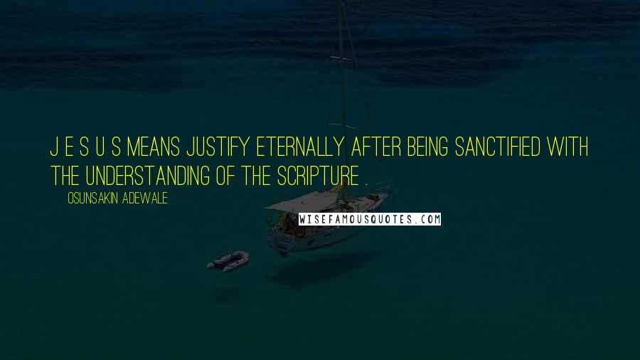 Osunsakin Adewale Quotes: J E S U S means Justify Eternally after being Sanctified with the Understanding of the Scripture .