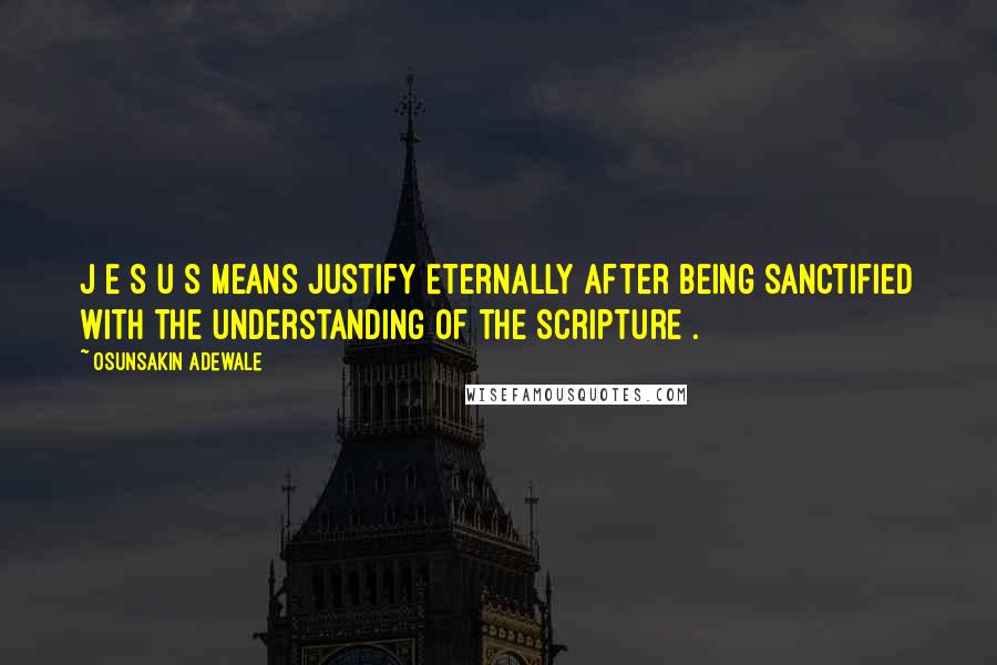Osunsakin Adewale Quotes: J E S U S means Justify Eternally after being Sanctified with the Understanding of the Scripture .