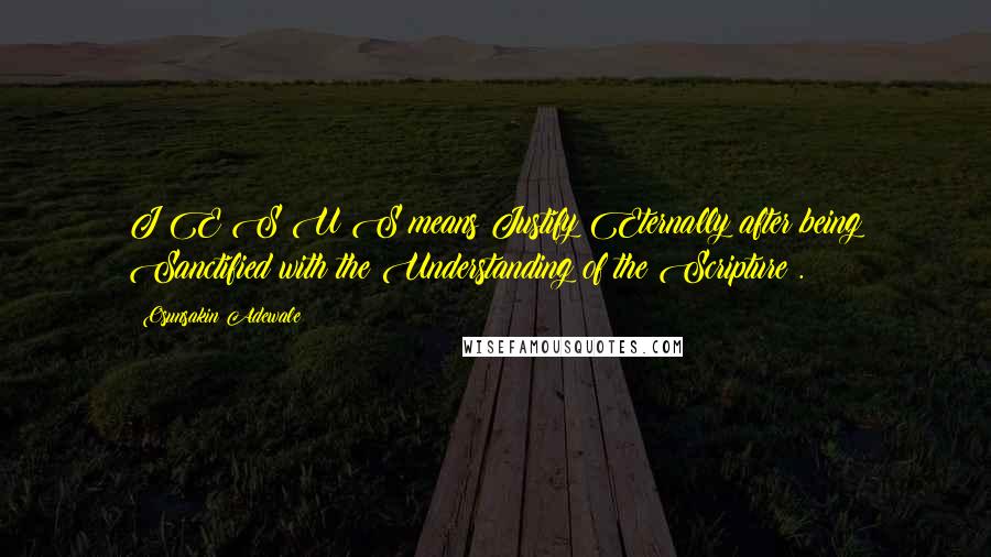 Osunsakin Adewale Quotes: J E S U S means Justify Eternally after being Sanctified with the Understanding of the Scripture .