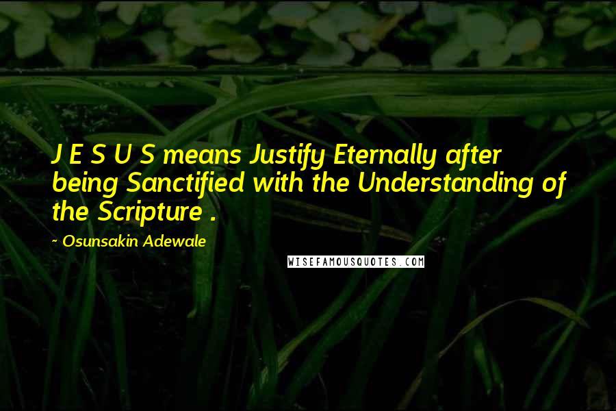 Osunsakin Adewale Quotes: J E S U S means Justify Eternally after being Sanctified with the Understanding of the Scripture .