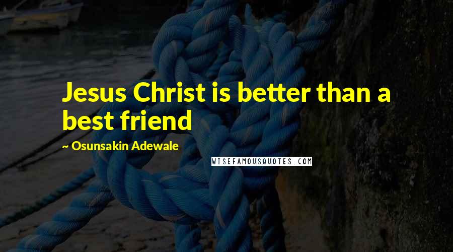 Osunsakin Adewale Quotes: Jesus Christ is better than a best friend