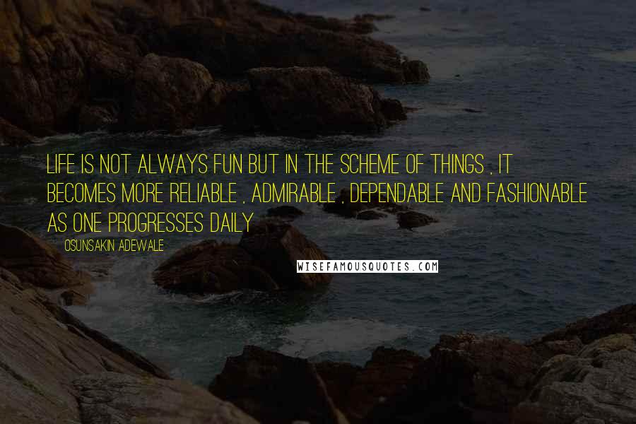 Osunsakin Adewale Quotes: Life is not always fun but in the scheme of things , it becomes more reliable , admirable , dependable and fashionable as one progresses daily