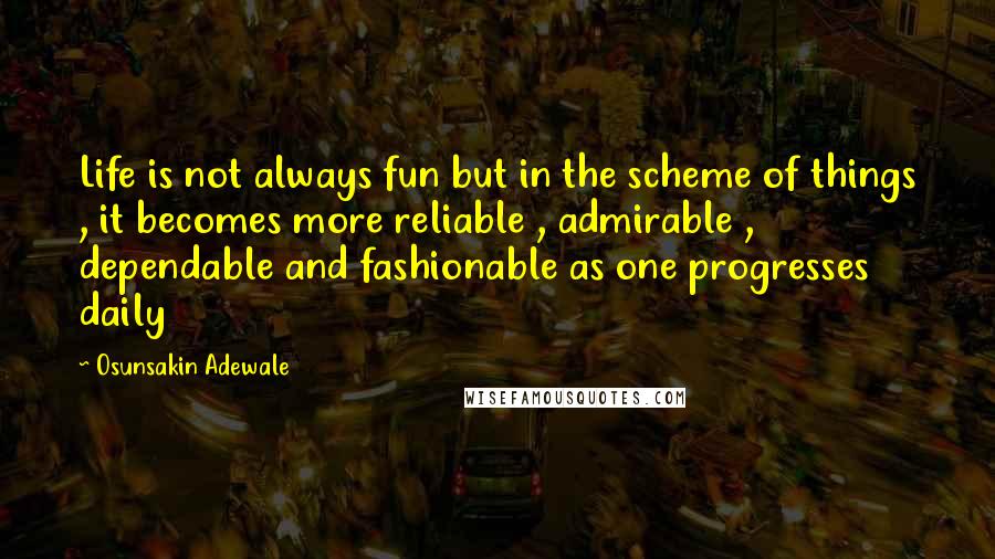 Osunsakin Adewale Quotes: Life is not always fun but in the scheme of things , it becomes more reliable , admirable , dependable and fashionable as one progresses daily