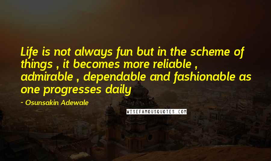 Osunsakin Adewale Quotes: Life is not always fun but in the scheme of things , it becomes more reliable , admirable , dependable and fashionable as one progresses daily