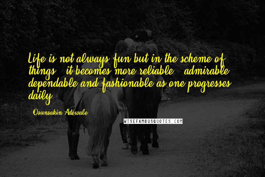 Osunsakin Adewale Quotes: Life is not always fun but in the scheme of things , it becomes more reliable , admirable , dependable and fashionable as one progresses daily