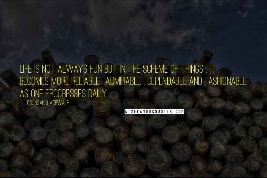 Osunsakin Adewale Quotes: Life is not always fun but in the scheme of things , it becomes more reliable , admirable , dependable and fashionable as one progresses daily