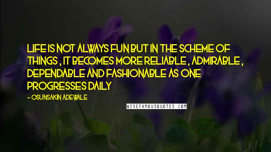 Osunsakin Adewale Quotes: Life is not always fun but in the scheme of things , it becomes more reliable , admirable , dependable and fashionable as one progresses daily