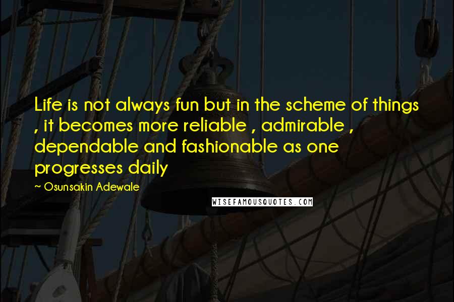 Osunsakin Adewale Quotes: Life is not always fun but in the scheme of things , it becomes more reliable , admirable , dependable and fashionable as one progresses daily